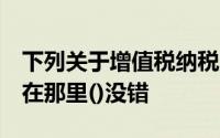 下列关于增值税纳税义务发生时间的}兑法中,在那里()没错