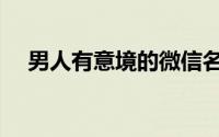 男人有意境的微信名（稳重男人微信名）