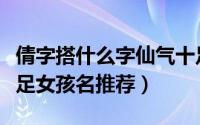 倩字搭什么字仙气十足女孩名（带倩字仙气十足女孩名推荐）