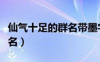 仙气十足的群名带墨字的（带墨字的好听的群名）