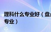 理科什么专业好（盘点理科高薪又不累的十大专业）