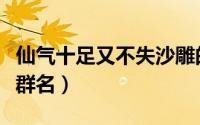 仙气十足又不失沙雕的组名（仙气十足的微信群名）