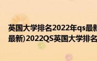英国大学排名2022年qs最新排名（2022英国大学QS排名(最新)2022QS英国大学排名一览表）