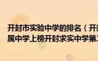 开封市实验中学的排名（开封六大中学排行榜：河南大学附属中学上榜开封求实中学第二）