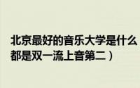 北京最好的音乐大学是什么（全国十大音乐学院排名：前三都是双一流上音第二）