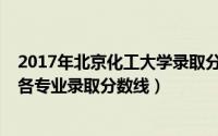 2017年北京化工大学录取分数线（2017北京化工大学各省各专业录取分数线）