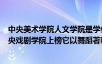中央美术学院人文学院是学什么呢（中国十大艺术学院：中央戏剧学院上榜它以舞蹈著称）