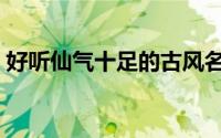 好听仙气十足的古风名（清雅仙气的古代名）