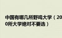 中国有哪几所野鸡大学（2017年中国野鸡大学排行榜,这210所大学绝对不要选）