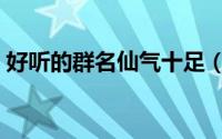 好听的群名仙气十足（洒脱自由好听的群名）