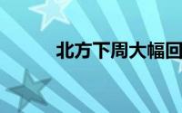 北方下周大幅回暖南方阴雨持续