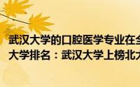 武汉大学的口腔医学专业在全国排名（2020年口腔医学专业大学排名：武汉大学上榜北大第一）