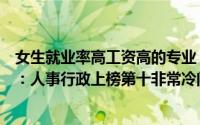 女生就业率高工资高的专业（女生就业率最高的的十大专业：人事行政上榜第十非常冷门）