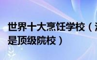 世界十大烹饪学校（法国蓝带位列第一各个都是顶级院校）