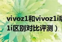 vivoz1和vivoz1i哪款更好（vivoz1和vivoz1i区别对比评测）