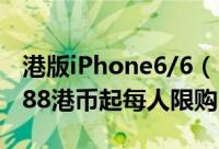 港版iPhone6/6（Plus下午三点开始预订 5588港币起每人限购2部）