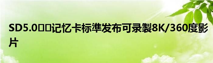 SD5.0​​记忆卡标準发布可录製8K/360度影片