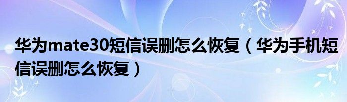 华为mate30短信误删怎么恢复（华为手机短信误删怎么恢复）