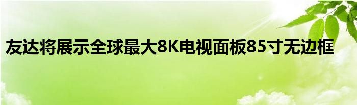 友达将展示全球最大8K电视面板85寸无边框