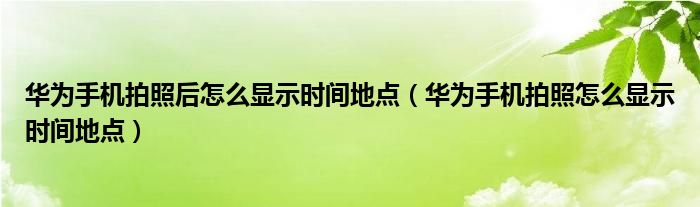 华为手机拍照后怎么显示时间地点（华为手机拍照怎么显示时间地点）