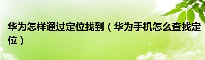 华为怎样通过定位找到（华为手机怎么查找定位）
