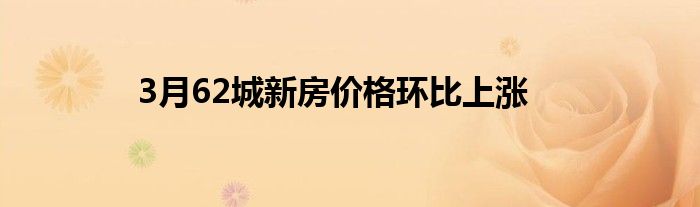 3月62城新房价格环比上涨