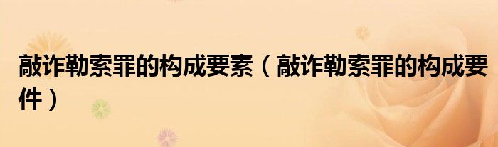 敲诈勒索罪的构成要素（敲诈勒索罪的构成要件）