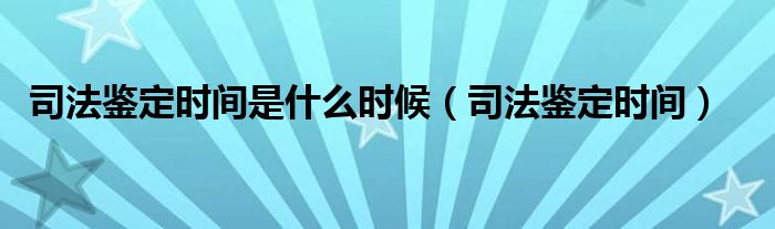 司法鉴定时间是什么时候（司法鉴定时间）