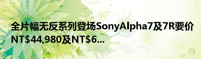 全片幅无反系列登场SonyAlpha7及7R要价NT$44,980及NT$6...