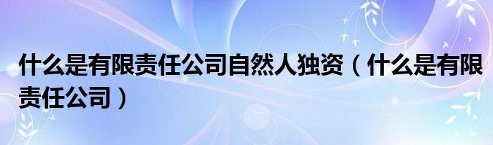 什么是有限责任公司自然人独资（什么是有限责任公司）