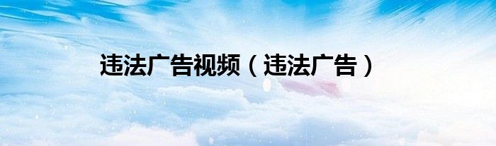 违法广告视频（违法广告）