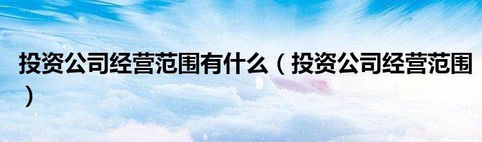投资公司经营范围有什么（投资公司经营范围）