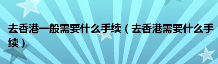 去香港一般需要什么手续（去香港需要什么手续）