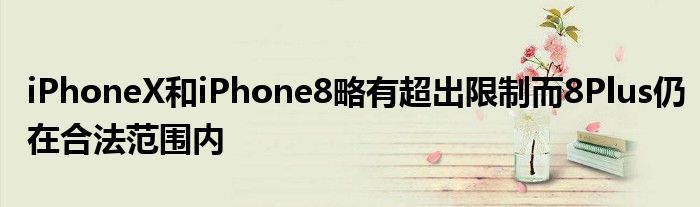 iPhoneX和iPhone8略有超出限制而8Plus仍在合法范围内
