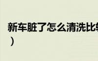 新车脏了怎么清洗比较好（新车脏了如何清洗）