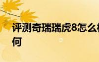 评测奇瑞瑞虎8怎么样及奇瑞瑞虎8的性能如何