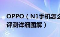 OPPO（N1手机怎么样 OPPO N1上手体验评测详细图解）