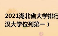 2021湖北省大学排行（71所高等院校上榜,武汉大学位列第一）
