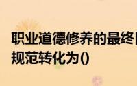 职业道德修养的最终目的要把职业道德原则和规范转化为()