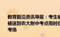 教育前沿资讯导报：考生被蝎子咬伤警方护送进考场考生已被送到农大附中考点用时仅八分钟考生顺利到达后立即进入考场