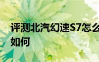 评测北汽幻速S7怎么样及北汽幻速S7的配置如何