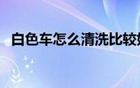 白色车怎么清洗比较好（白色车如何清洗）