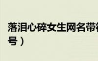 落泪心碎女生网名带符号（女生网名忧伤带符号）