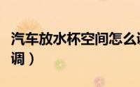 汽车放水杯空间怎么调（汽车放水杯空间如何调）