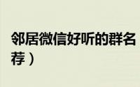 邻居微信好听的群名（邻居微信好听的群名推荐）