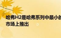 哈弗H2是哈弗系列中最小的SUV将于第三季度在中国汽车市场上推出