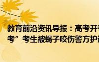教育前沿资讯导报：高考开考前警方进行了一次特殊的“送考”考生被蝎子咬伤警方护送进考场