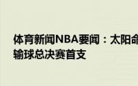 体育新闻NBA要闻：太阳命中率超50%且雄鹿低于42%仍输球总决赛首支