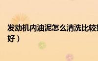 发动机内油泥怎么清洗比较好（发动机内油泥如何清洗比较好）