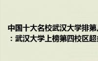 中国十大名校武汉大学排第几（全国十大名牌大学最新排名：武汉大学上榜第四校区超多）